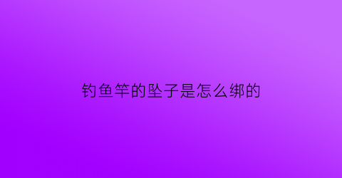钓鱼竿的坠子是怎么绑的(钓鱼竿绑带怎么绑)