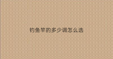 钓鱼竿的多少调怎么选(钓鱼竿多少调最好)