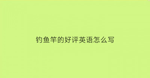 钓鱼竿的好评英语怎么写(钓鱼竿的评价怎么写)