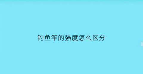 钓鱼竿的强度怎么区分(钓鱼竿的硬度怎么区分)