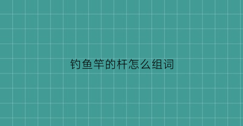 钓鱼竿的杆怎么组词(钓鱼竿的杆怎么组词语)