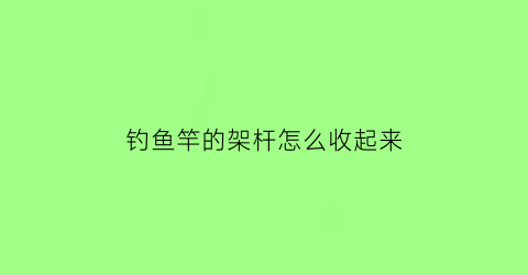 钓鱼竿的架杆怎么收起来(鱼竿架杆怎么用)