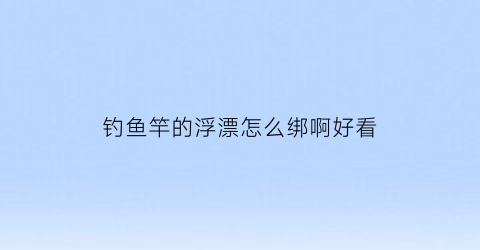 钓鱼竿的浮漂怎么绑啊好看(鱼竿鱼漂的绑法)