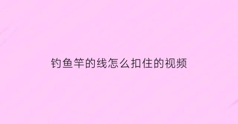 钓鱼竿的线怎么扣住的视频(钓鱼竿的线怎么扣住的视频教程)