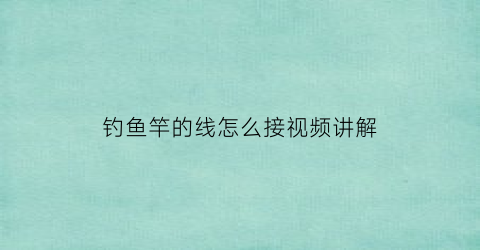 “钓鱼竿的线怎么接视频讲解(钓鱼竿的线怎么接视频讲解教程)