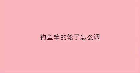 钓鱼竿的轮子怎么调(鱼竿轮座怎样移动)