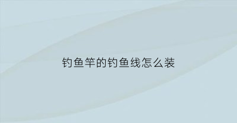 钓鱼竿的钓鱼线怎么装