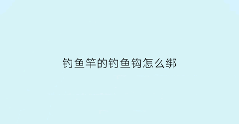 钓鱼竿的钓鱼钩怎么绑(钩鱼杆怎么绑)