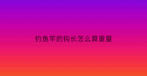 钓鱼竿的钩长怎么算重量(钓鱼竿的钩长怎么算重量呢)