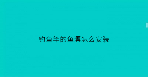 钓鱼竿的鱼漂怎么安装(钓鱼竿的浮漂怎么安装)