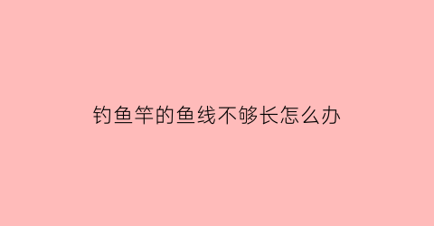 钓鱼竿的鱼线不够长怎么办(钓鱼竿线太长怎么办)