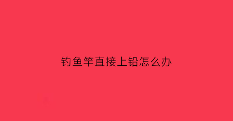 钓鱼竿直接上铅怎么办(鱼竿怎样上铅坠)