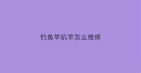 钓鱼竿矶竿怎么维修(矶钓竿断了怎么修复)