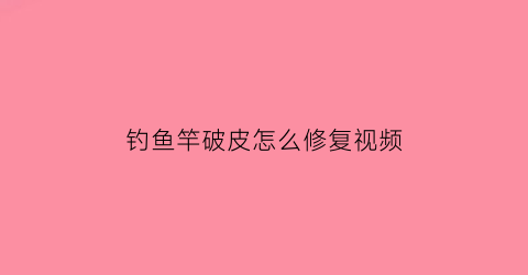 钓鱼竿破皮怎么修复视频(鱼竿破了一个豁口有影响吗)