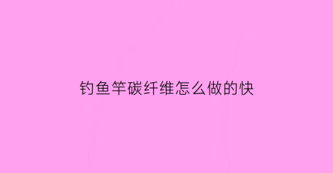 钓鱼竿碳纤维怎么做的快