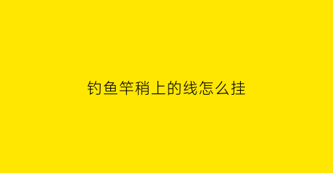 钓鱼竿稍上的线怎么挂(钓鱼竿稍上的线怎么挂在鱼竿上)
