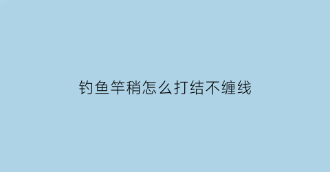 钓鱼竿稍怎么打结不缠线(竿稍怎么打结不绕线)