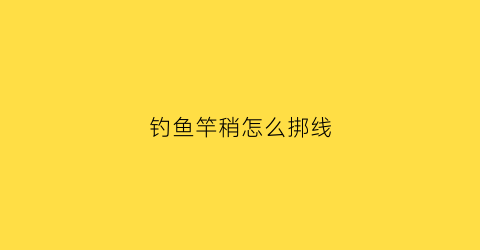 钓鱼竿稍怎么挷线(竿稍的鱼线怎么绑)