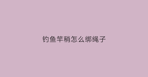 钓鱼竿稍怎么绑绳子(钓鱼竿稍的系法)