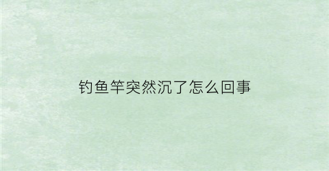 “钓鱼竿突然沉了怎么回事(钓鱼竿突然沉了怎么回事儿)