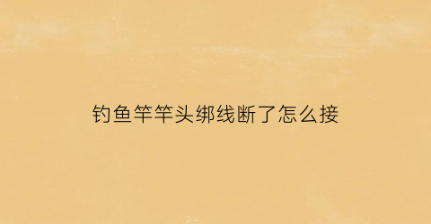 钓鱼竿竿头绑线断了怎么接(钓鱼竿竿头绑线断了怎么接视频)