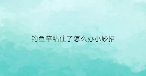 钓鱼竿粘住了怎么办小妙招