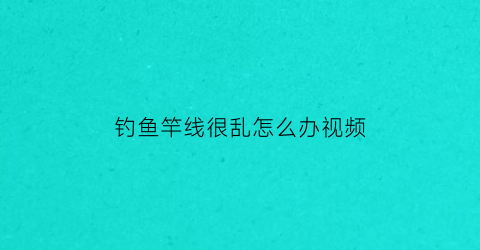 “钓鱼竿线很乱怎么办视频(钓鱼竿线头)