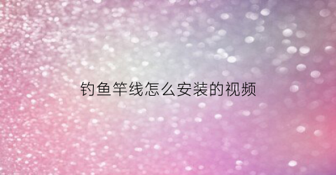 钓鱼竿线怎么安装的视频(鱼竿线怎么安装视频教程)