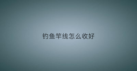 “钓鱼竿线怎么收好(钓鱼竿线怎么收好看)