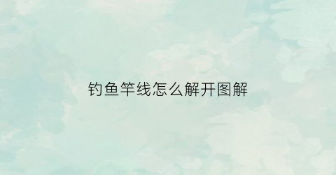 钓鱼竿线怎么解开图解(钓鱼竿线怎么解开图解视频)