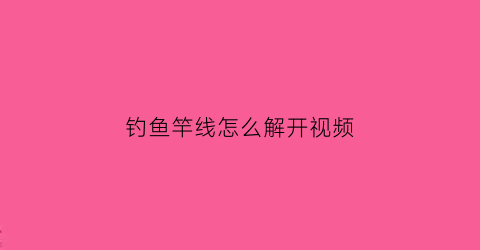 钓鱼竿线怎么解开视频(鱼竿线怎么搞)
