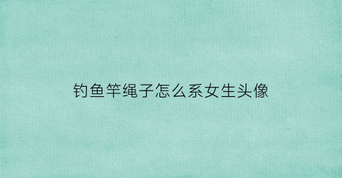 钓鱼竿绳子怎么系女生头像