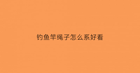 钓鱼竿绳子怎么系好看(钓鱼竿绳子怎么系好看图片)