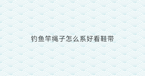 钓鱼竿绳子怎么系好看鞋带