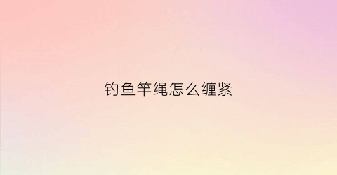 钓鱼竿绳怎么缠紧