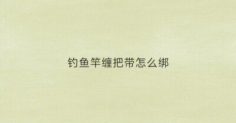 钓鱼竿缠把带怎么绑(鱼竿绑把带怎么绑)