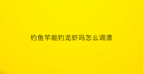 钓鱼竿能钓龙虾吗怎么调漂(钓龙虾的杆)