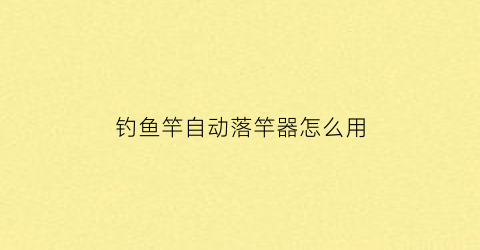 钓鱼竿自动落竿器怎么用(钓鱼竿自动)