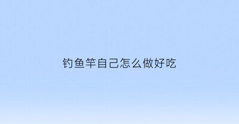 钓鱼竿自己怎么做好吃(钓鱼竿自己怎么做好吃又简单)