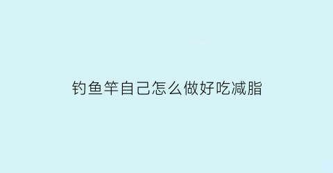 “钓鱼竿自己怎么做好吃减脂(钓鱼鱼竿怎么做)