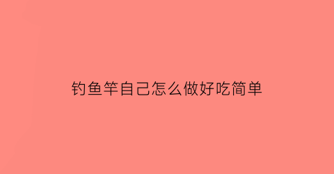 “钓鱼竿自己怎么做好吃简单(钓鱼竿自己制作方法)