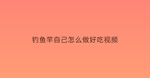 钓鱼竿自己怎么做好吃视频(简单的钓鱼竿怎么做视频)