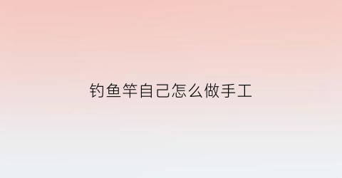 钓鱼竿自己怎么做手工