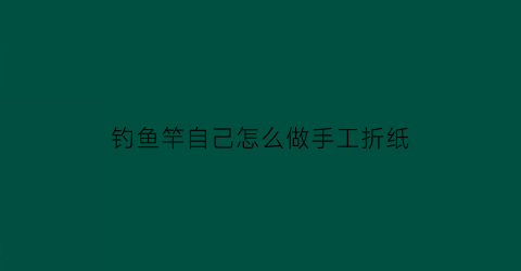 钓鱼竿自己怎么做手工折纸(手工钓鱼竿怎么做纸质)