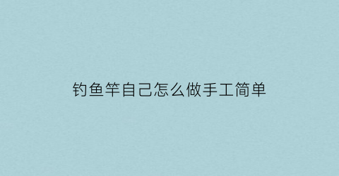 钓鱼竿自己怎么做手工简单(钓鱼竿制作视频教程)