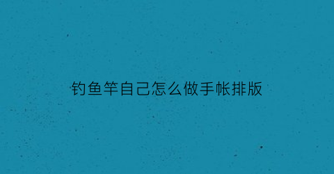 “钓鱼竿自己怎么做手帐排版(手制鱼竿)