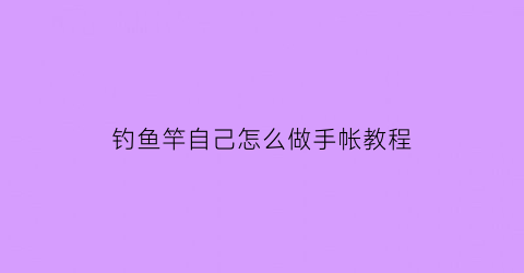 钓鱼竿自己怎么做手帐教程(简易的钓鱼竿的制作过程)