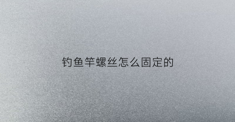 钓鱼竿螺丝怎么固定的(鱼竿后面螺丝卸不下来怎么办)