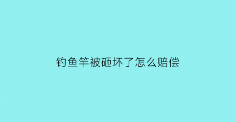 “钓鱼竿被砸坏了怎么赔偿(鱼竿摔了一下会影响使用吗)