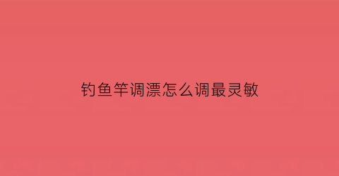 钓鱼竿调漂怎么调最灵敏(鱼竿怎么调浮漂)